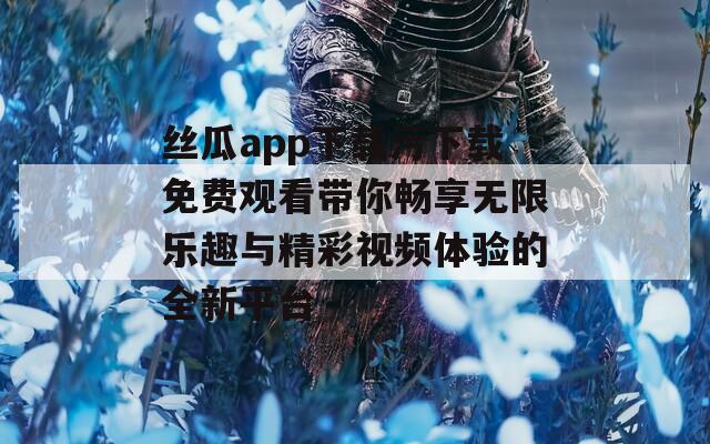 丝瓜app下载污下载免费观看带你畅享无限乐趣与精彩视频体验的全新平台