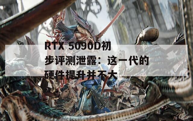 RTX 5090D初步评测泄露：这一代的硬件提升并不大