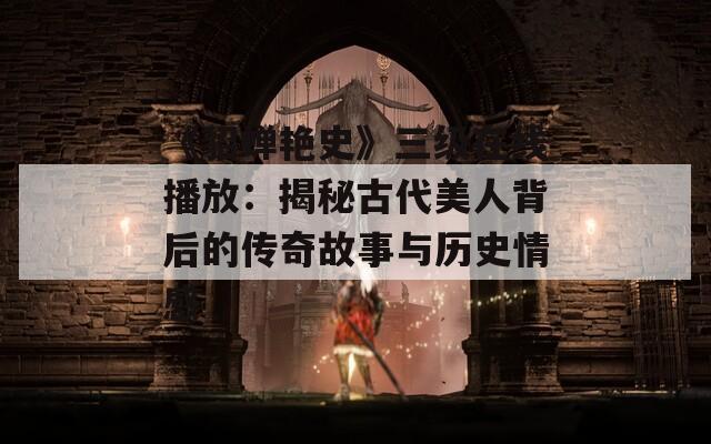 《貂蝉艳史》三级在线播放：揭秘古代美人背后的传奇故事与历史情感