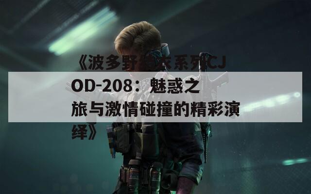 《波多野结衣系列CJOD-208：魅惑之旅与激情碰撞的精彩演绎》