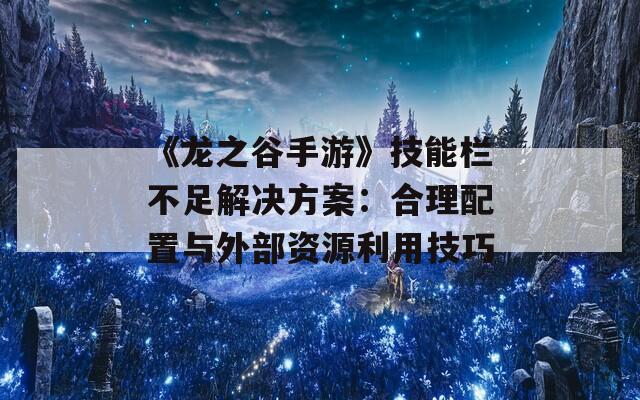 《龙之谷手游》技能栏不足解决方案：合理配置与外部资源利用技巧