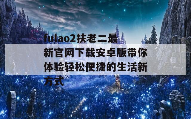 fulao2扶老二最新官网下载安卓版带你体验轻松便捷的生活新方式