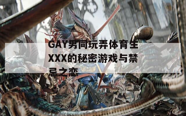 GAY男同玩弄体育生XXX的秘密游戏与禁忌之恋