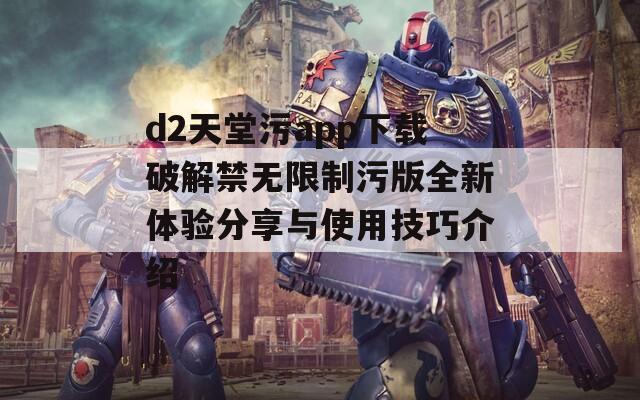 d2天堂污app下载破解禁无限制污版全新体验分享与使用技巧介绍