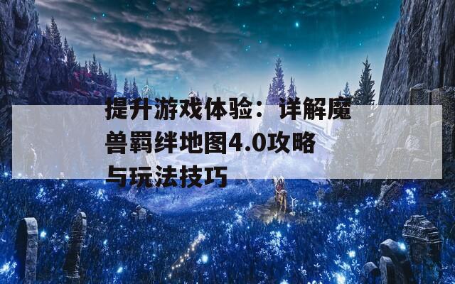 提升游戏体验：详解魔兽羁绊地图4.0攻略与玩法技巧