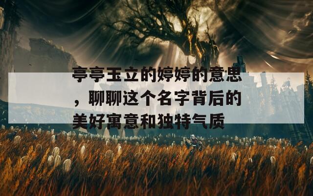 亭亭玉立的婷婷的意思，聊聊这个名字背后的美好寓意和独特气质