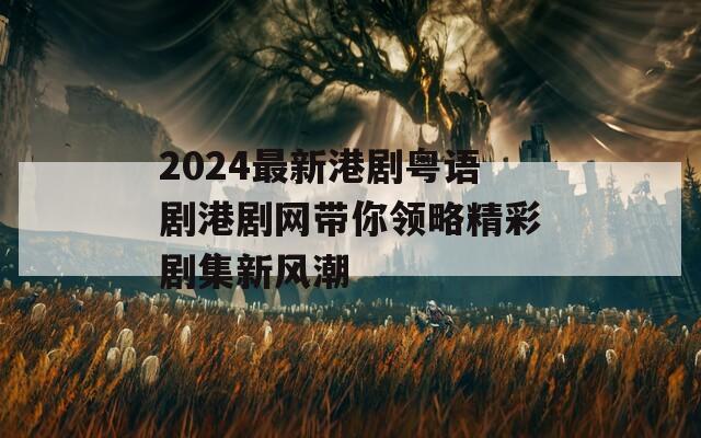 2024最新港剧粤语剧港剧网带你领略精彩剧集新风潮