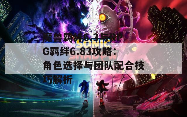 魔兽羁绊6.3与RPG羁绊6.83攻略：角色选择与团队配合技巧解析