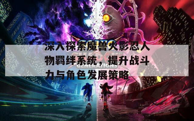 深入探索魔兽火影忍人物羁绊系统，提升战斗力与角色发展策略