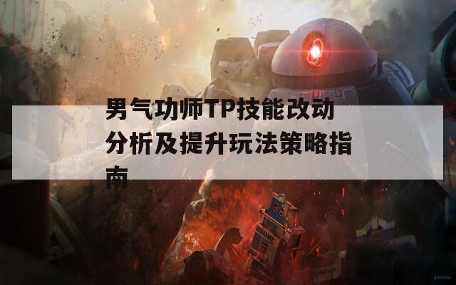 男气功师TP技能改动分析及提升玩法策略指南