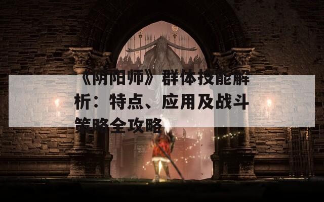 《阴阳师》群体技能解析：特点、应用及战斗策略全攻略