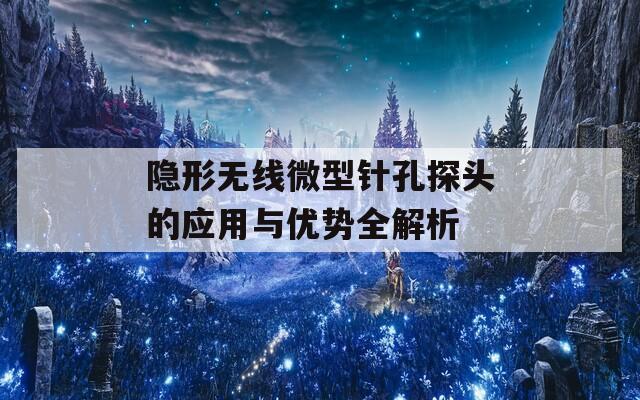 隐形无线微型针孔探头的应用与优势全解析