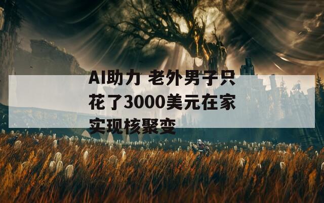 AI助力 老外男子只花了3000美元在家实现核聚变