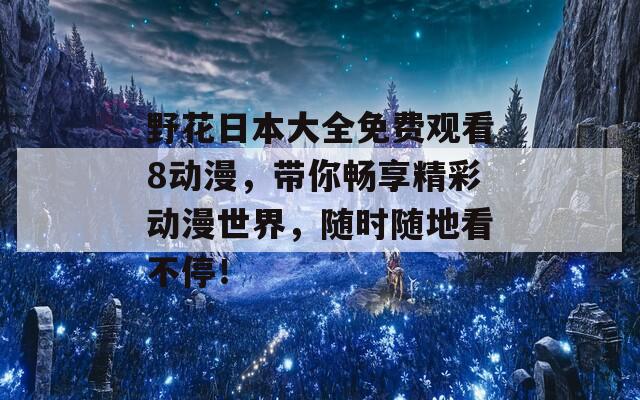 野花日本大全免费观看8动漫，带你畅享精彩动漫世界，随时随地看不停！