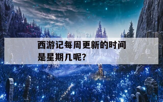 西游记每周更新的时间是星期几呢？