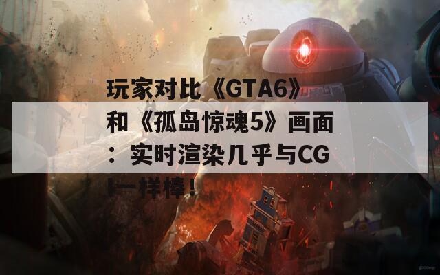 玩家对比《GTA6》和《孤岛惊魂5》画面：实时渲染几乎与CGI一样棒！