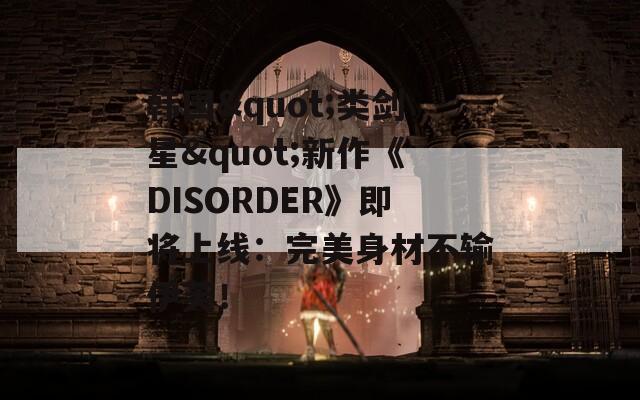 韩国"类剑星"新作《DISORDER》即将上线：完美身材不输伊芙！