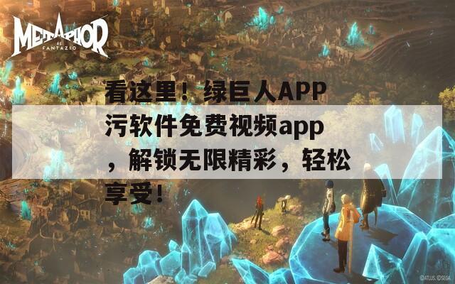 看这里！绿巨人APP污软件免费视频app，解锁无限精彩，轻松享受！