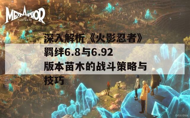 深入解析《火影忍者》羁绊6.8与6.92版本苗木的战斗策略与技巧