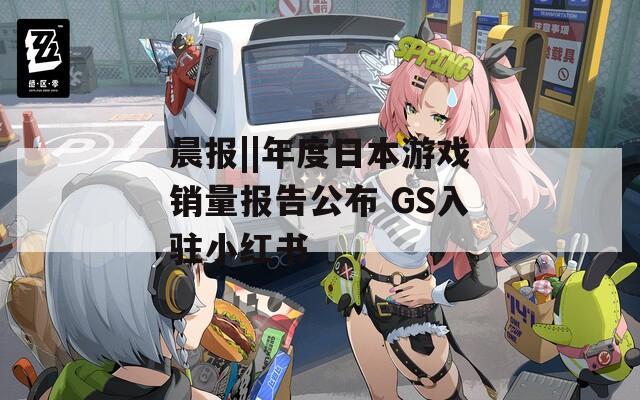 晨报||年度日本游戏销量报告公布 GS入驻小红书