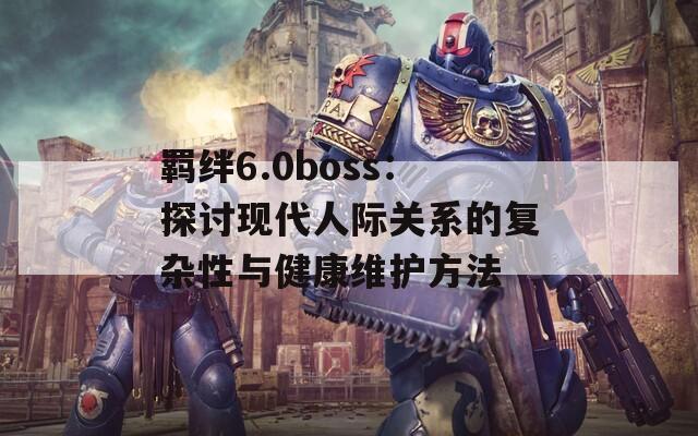 羁绊6.0boss：探讨现代人际关系的复杂性与健康维护方法