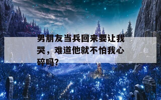 男朋友当兵回来要让我哭，难道他就不怕我心碎吗？