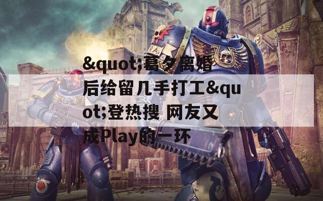 "葛夕离婚后给留几手打工"登热搜 网友又成Play的一环