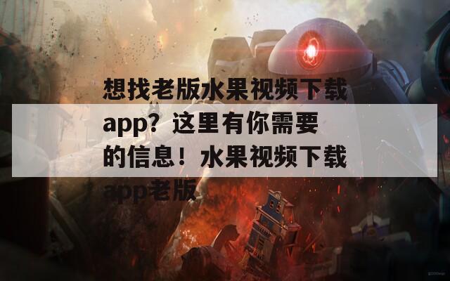 想找老版水果视频下载app？这里有你需要的信息！水果视频下载app老版