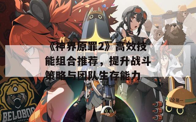 《神界原罪2》高效技能组合推荐，提升战斗策略与团队生存能力