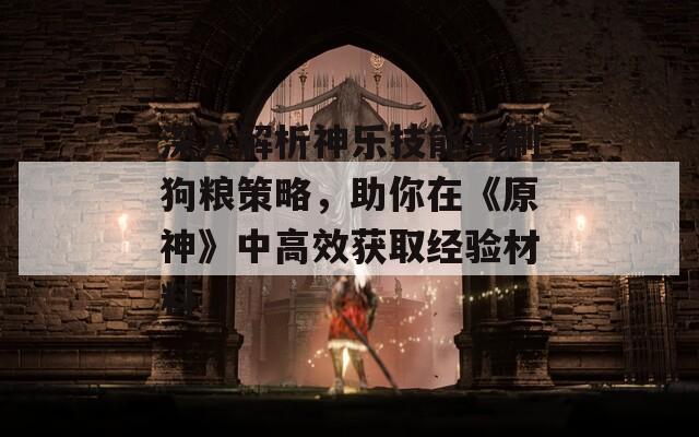 深入解析神乐技能与刷狗粮策略，助你在《原神》中高效获取经验材料