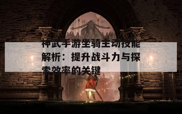 神武手游坐骑主动技能解析：提升战斗力与探索效率的关键