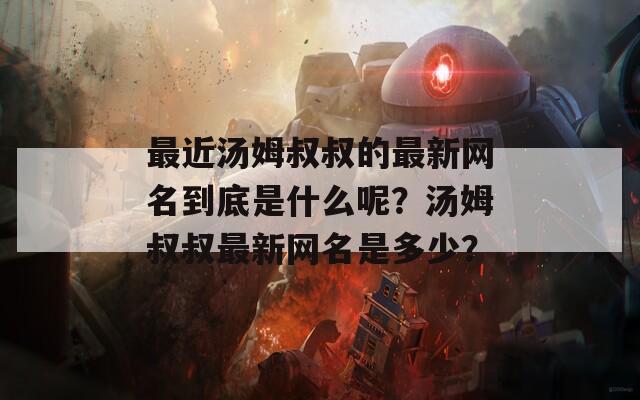 最近汤姆叔叔的最新网名到底是什么呢？汤姆叔叔最新网名是多少？