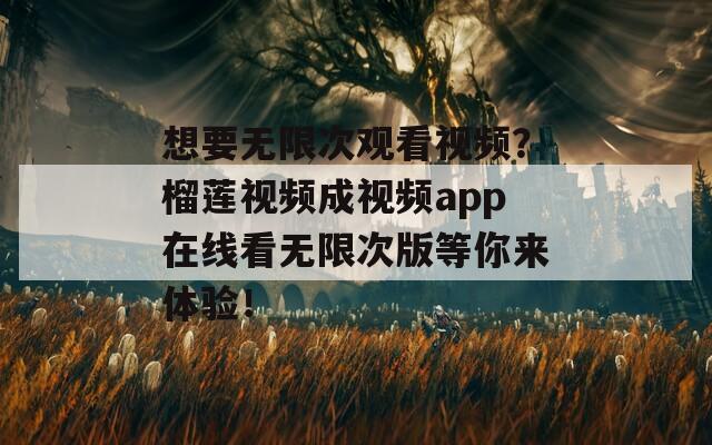 想要无限次观看视频？榴莲视频成视频app在线看无限次版等你来体验！