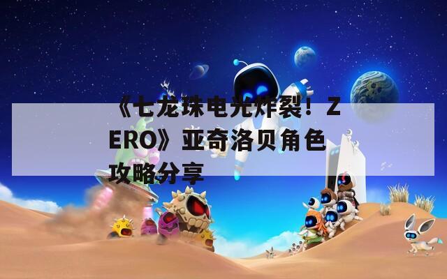 《七龙珠电光炸裂！ZERO》亚奇洛贝角色攻略分享