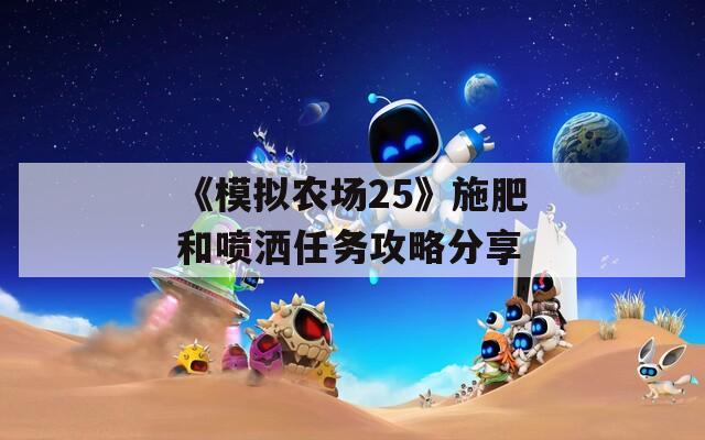 《模拟农场25》施肥和喷洒任务攻略分享