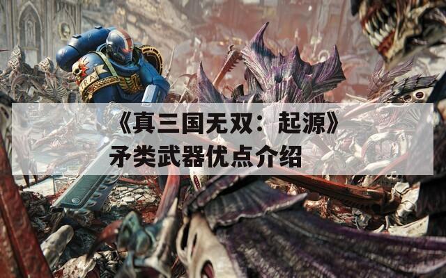 《真三国无双：起源》矛类武器优点介绍