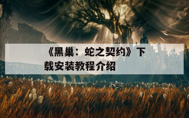 《黑巢：蛇之契约》下载安装教程介绍