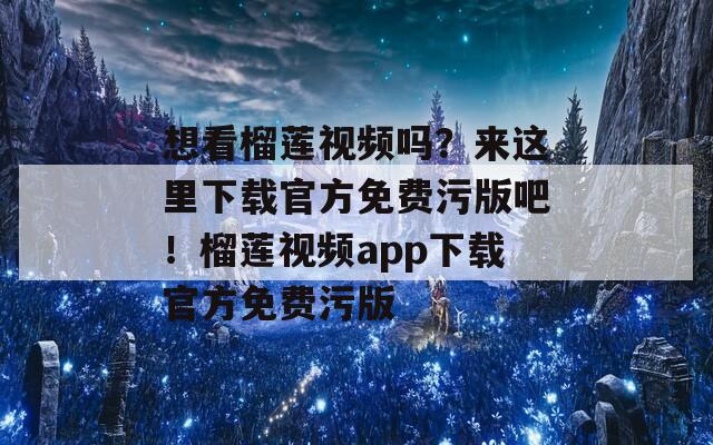 想看榴莲视频吗？来这里下载官方免费污版吧！榴莲视频app下载官方免费污版