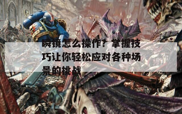 瞬镜怎么操作？掌握技巧让你轻松应对各种场景的挑战