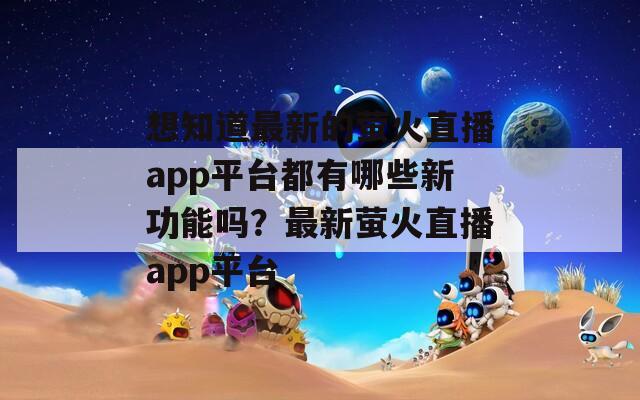 想知道最新的萤火直播app平台都有哪些新功能吗？最新萤火直播app平台