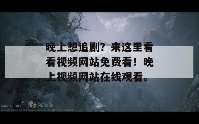 晚上想追剧？来这里看看视频网站免费看！晚上视频网站在线观看。