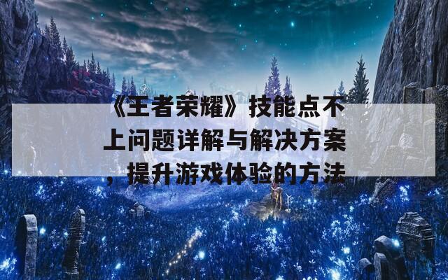 《王者荣耀》技能点不上问题详解与解决方案，提升游戏体验的方法