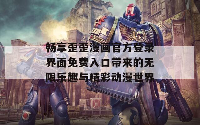 畅享歪歪漫画官方登录界面免费入口带来的无限乐趣与精彩动漫世界