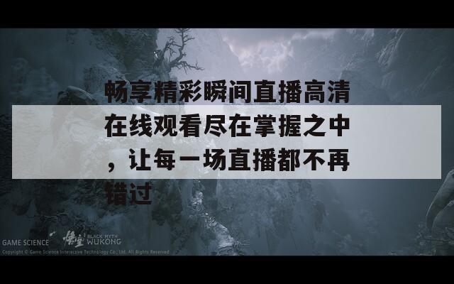 畅享精彩瞬间直播高清在线观看尽在掌握之中，让每一场直播都不再错过