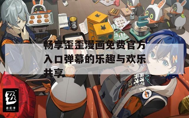 畅享歪歪漫画免费官方入口弹幕的乐趣与欢乐共享