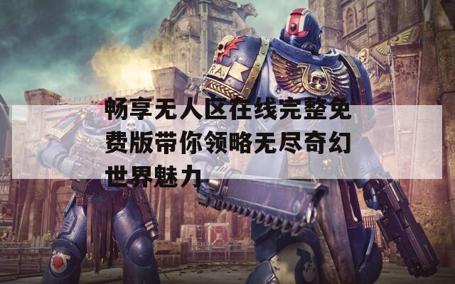 畅享无人区在线完整免费版带你领略无尽奇幻世界魅力