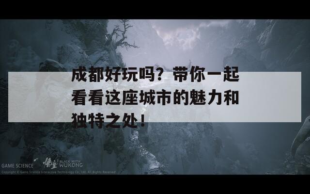 成都好玩吗？带你一起看看这座城市的魅力和独特之处！