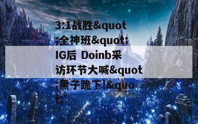 3:1战胜"全神班"IG后 Doinb采访环节大喊"黑子跪下!"