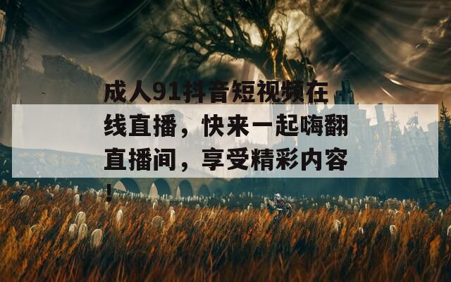 成人91抖音短视频在线直播，快来一起嗨翻直播间，享受精彩内容！