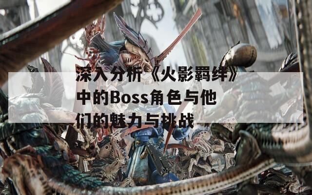 深入分析《火影羁绊》中的Boss角色与他们的魅力与挑战